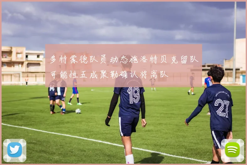 多特蒙德队员动态施洛特贝克留队可能性五成聚勒确认将离队