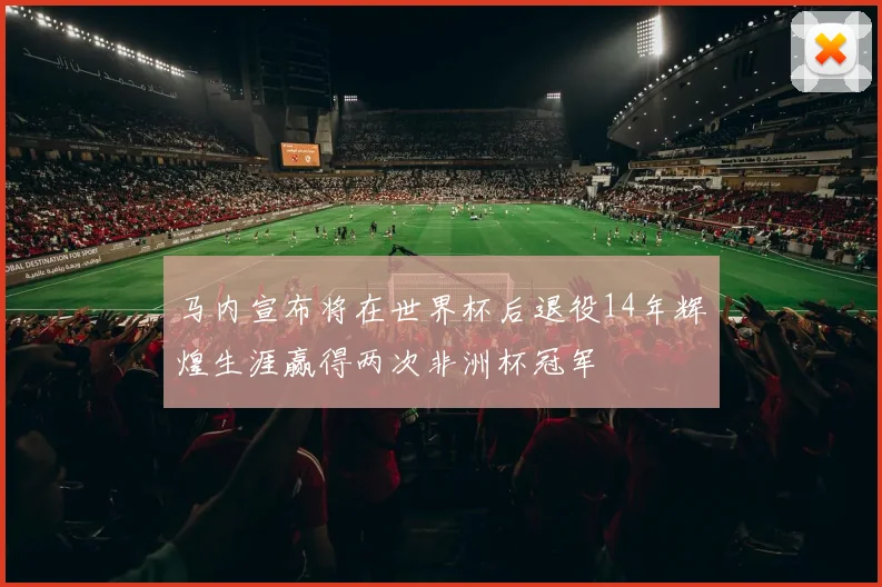 马内宣布将在世界杯后退役14年辉煌生涯赢得两次非洲杯冠军