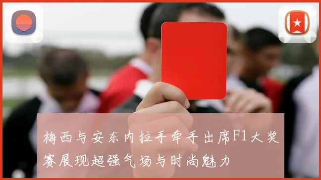 梅西与安东内拉手牵手出席F1大奖赛展现超强气场与时尚魅力