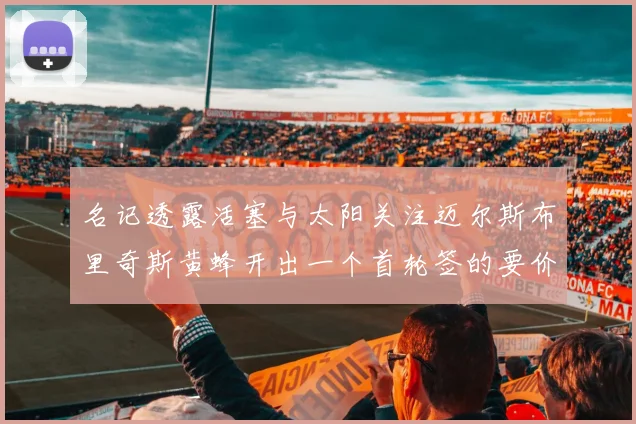 名记透露活塞与太阳关注迈尔斯布里奇斯黄蜂开出一个首轮签的要价
