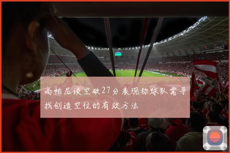 尚帕尼谈空砍27分表现称球队需寻找创造空位的有效方法