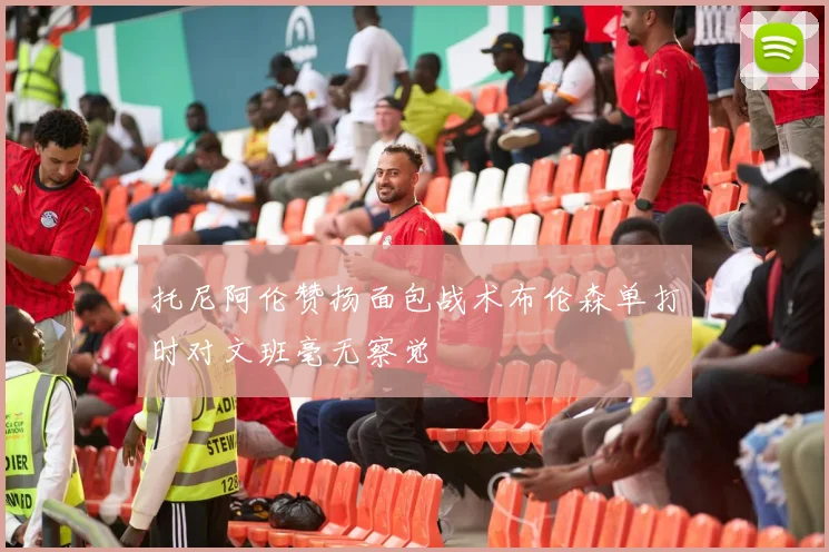 托尼阿伦赞扬面包战术布伦森单打时对文班毫无察觉