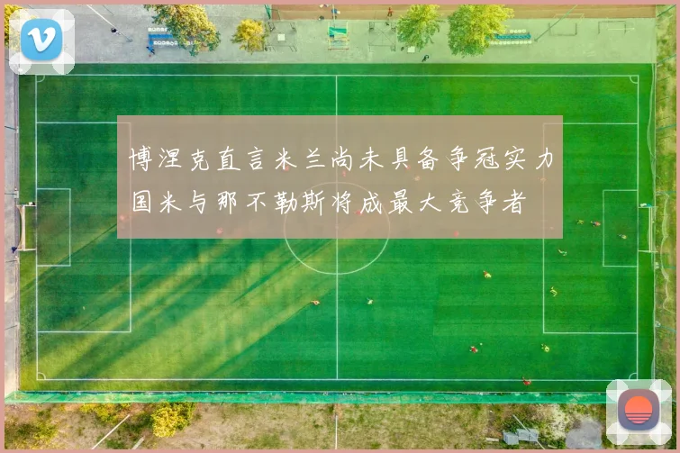 博涅克直言米兰尚未具备争冠实力国米与那不勒斯将成最大竞争者