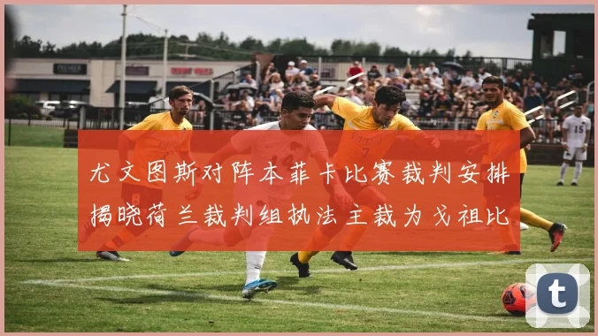 尤文图斯对阵本菲卡比赛裁判安排揭晓荷兰裁判组执法主裁为戈祖比尤克
