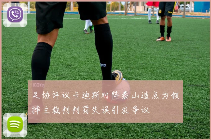 足协评议卡迪斯对阵泰山造点为假摔主裁判判罚失误引发争议