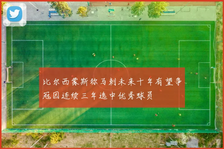 比尔西蒙斯称马刺未来十年有望争冠因连续三年选中优秀球员