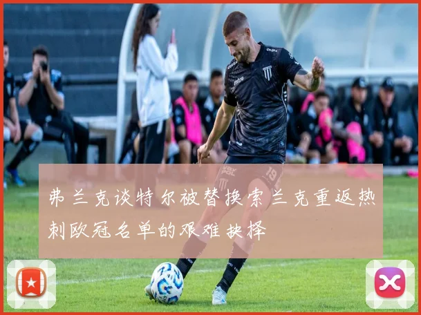 弗兰克谈特尔被替换索兰克重返热刺欧冠名单的艰难抉择