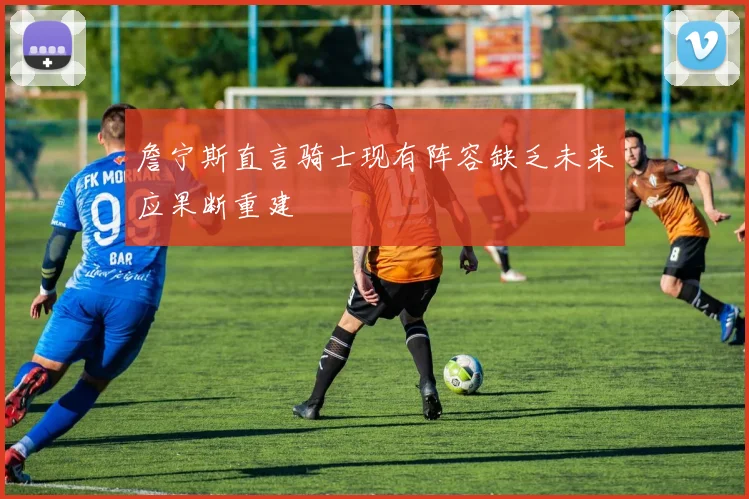 詹宁斯直言骑士现有阵容缺乏未来应果断重建