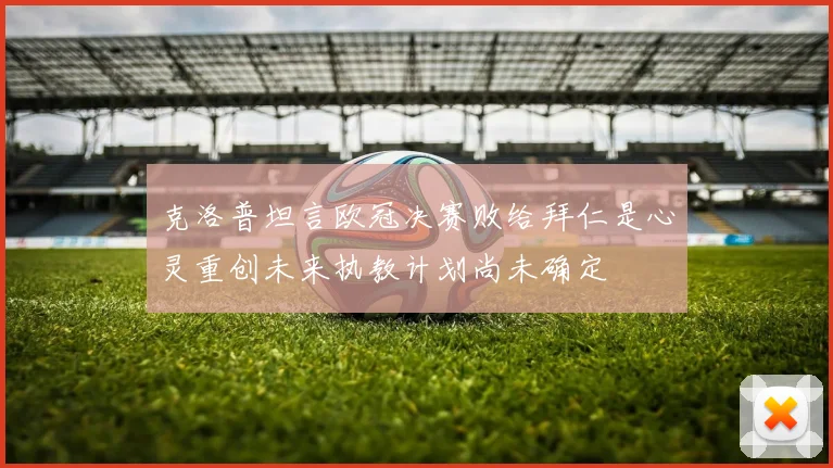 克洛普坦言欧冠决赛败给拜仁是心灵重创未来执教计划尚未确定