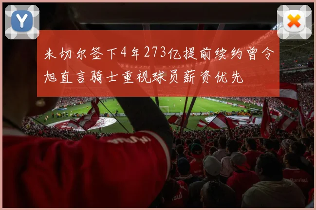 米切尔签下4年273亿提前续约曾令旭直言骑士重视球员薪资优先