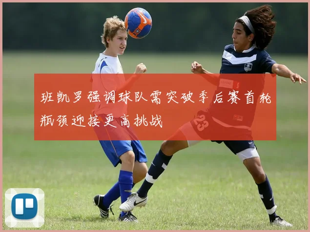 班凯罗强调球队需突破季后赛首轮瓶颈迎接更高挑战