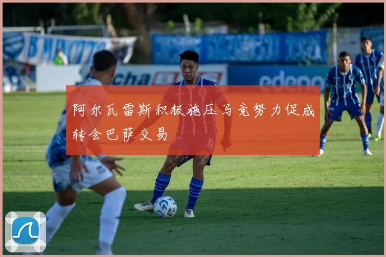 阿尔瓦雷斯积极施压马竞努力促成转会巴萨交易