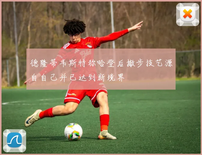 德隆蒂韦斯特称哈登后撤步技艺源自自己并已达到新境界